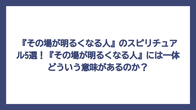 『その場が明るくなる人』のスピリチュアル5選！『その場が明るくなる人』には一体どういう意味があるのか？
