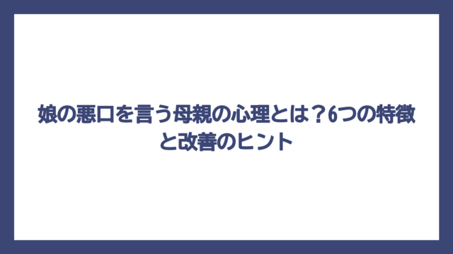 娘の悪口を言う母親の心理とは？6つの特徴と改善のヒント