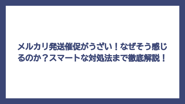 メルカリ発送催促がうざい！なぜそう感じるのか？スマートな対処法まで徹底解説！