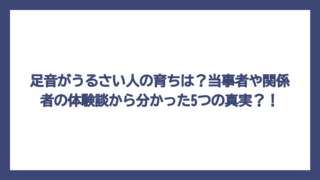 足音がうるさい人の育ちは？当事者や関係者の体験談から分かった5つの真実？！
