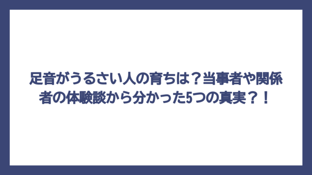 足音がうるさい人の育ちは？当事者や関係者の体験談から分かった5つの真実？！