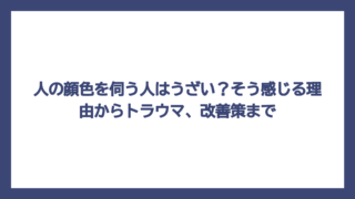 人の顔色を伺う人はうざい？そう感じる理由からトラウマ、改善策まで