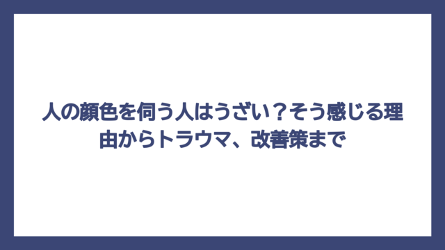 人の顔色を伺う人はうざい？そう感じる理由からトラウマ、改善策まで