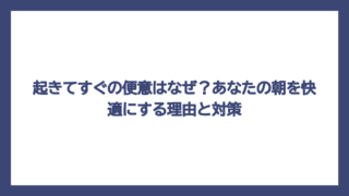 起きてすぐの便意はなぜ？あなたの朝を快適にする理由と対策