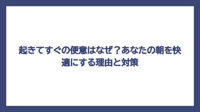 起きてすぐの便意はなぜ？あなたの朝を快適にする理由と対策
