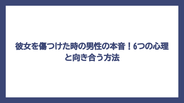 彼女を傷つけた時の男性の本音！6つの心理と向き合う方法