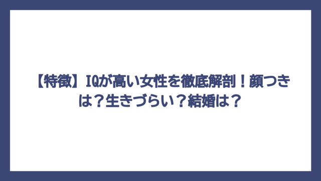 【特徴】IQが高い女性を徹底解剖！顔つきは？生きづらい？結婚は？