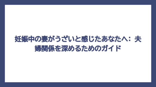 妊娠中の妻がうざいと感じたあなたへ: 夫婦関係を深めるためのガイド