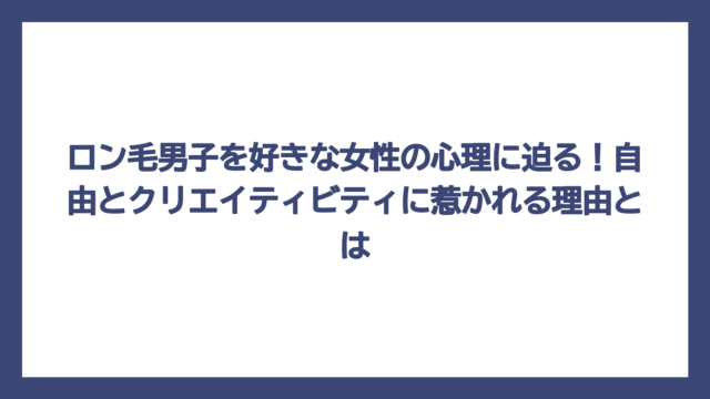 ロン毛男子を好きな女性の心理に迫る！自由とクリエイティビティに惹かれる理由とは
