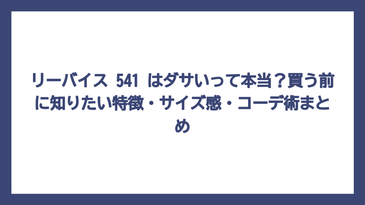 リーバイス 541 はダサいって本当？買う前に知りたい特徴・サイズ感・コーデ術まとめ