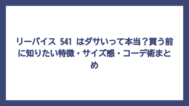 リーバイス 541 はダサいって本当？買う前に知りたい特徴・サイズ感・コーデ術まとめ