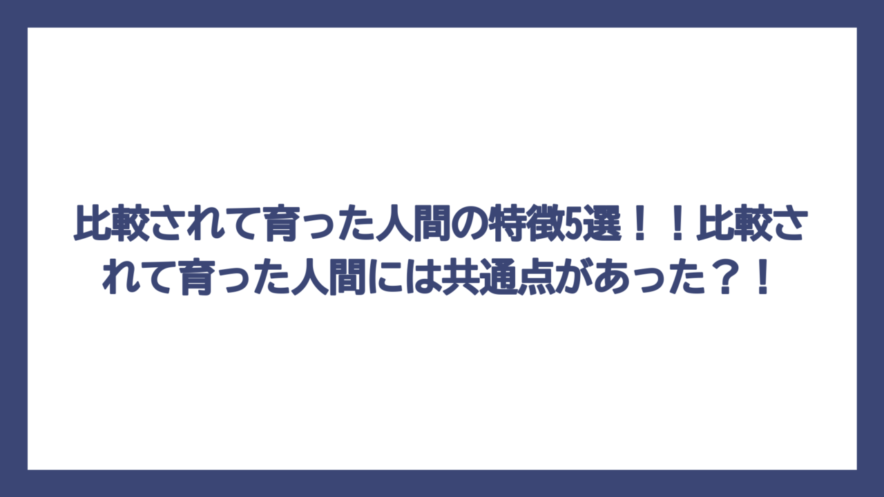 比較されて育った人間の特徴5選！！比較されて育った人間には共通点があった？！