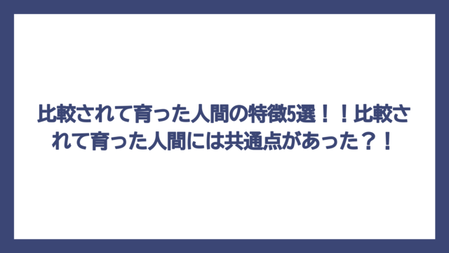 比較されて育った人間の特徴5選！！比較されて育った人間には共通点があった？！
