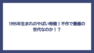 1995年生まれのやばい特徴！不作で最悪の世代なのか！？