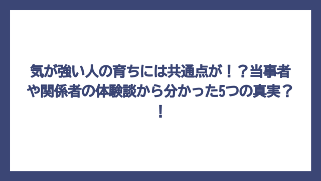 気が強い人の育ちには共通点が！？当事者や関係者の体験談から分かった5つの真実？！