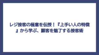 レジ接客の極意を伝授！『上手い人の特徴』から学ぶ、顧客を魅了する接客術