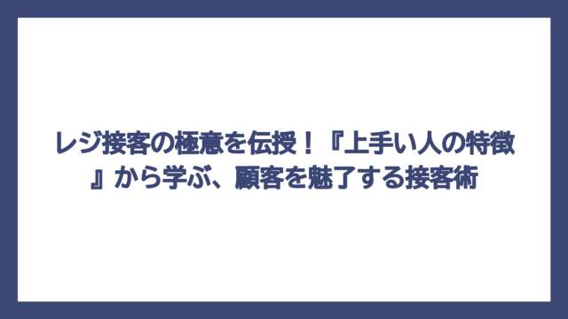 レジ接客の極意を伝授！『上手い人の特徴』から学ぶ、顧客を魅了する接客術