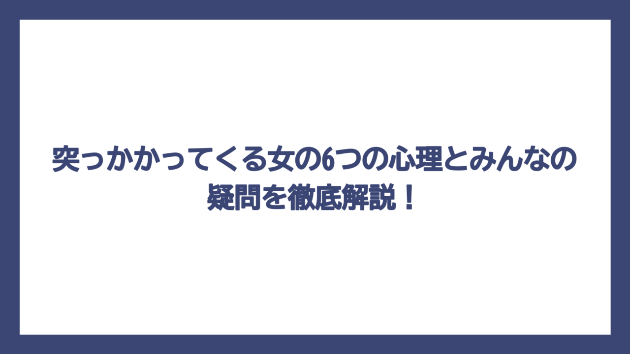 突っかかってくる女の6つの心理とみんなの疑問を徹底解説！