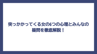 突っかかってくる女の6つの心理とみんなの疑問を徹底解説！