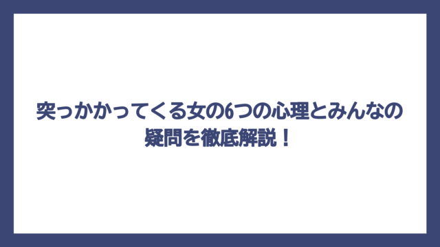 突っかかってくる女の6つの心理とみんなの疑問を徹底解説！
