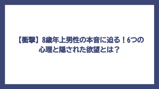【衝撃】8歳年上男性の本音に迫る！6つの心理と隠された欲望とは？