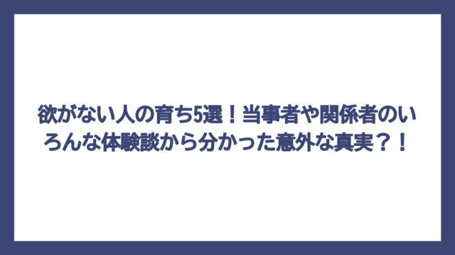 欲がない人の育ち5選！当事者や関係者のいろんな体験談から分かった意外な真実？！