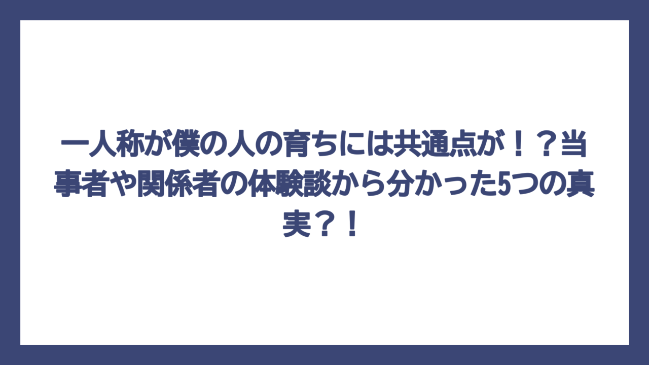 一人称が僕の人の育ちには共通点が！？当事者や関係者の体験談から分かった5つの真実？！
