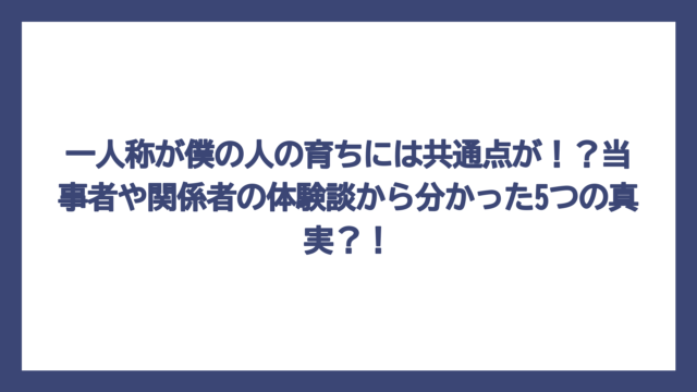 一人称が僕の人の育ちには共通点が！？当事者や関係者の体験談から分かった5つの真実？！