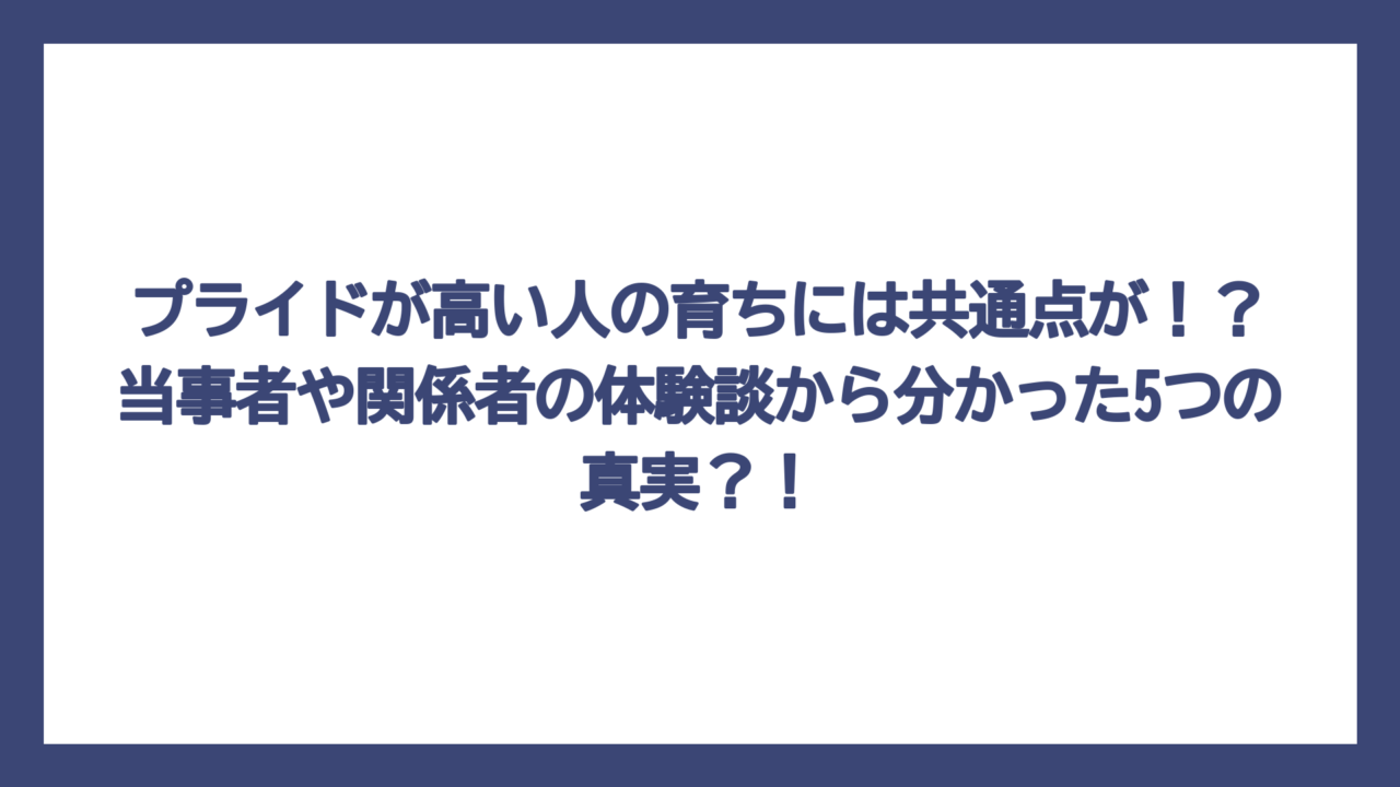 プライドが高い人の育ちには共通点が！？当事者や関係者の体験談から分かった5つの真実？！