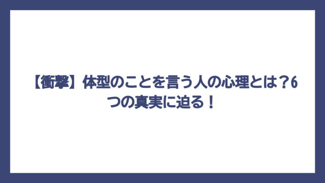 【衝撃】体型のことを言う人の心理とは？6つの真実に迫る！