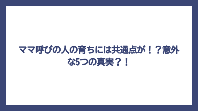 ママ呼びの人の育ちには共通点が！？意外な5つの真実？！