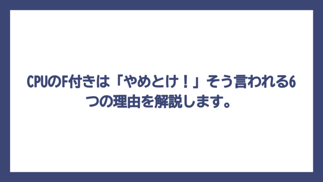 CPUのF付きは「やめとけ！」そう言われる6つの理由を解説します。