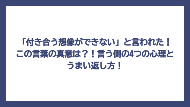 「付き合う想像ができない」と言われた！この言葉の真意は？！言う側の4つの心理とうまい返し方！