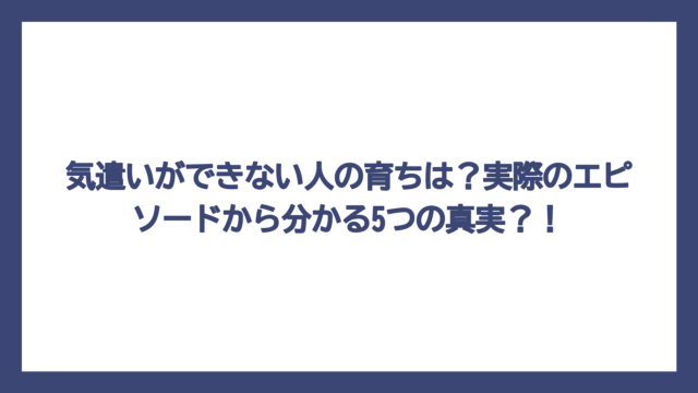 気遣いができない人の育ちは？実際のエピソードから分かる5つの真実？！