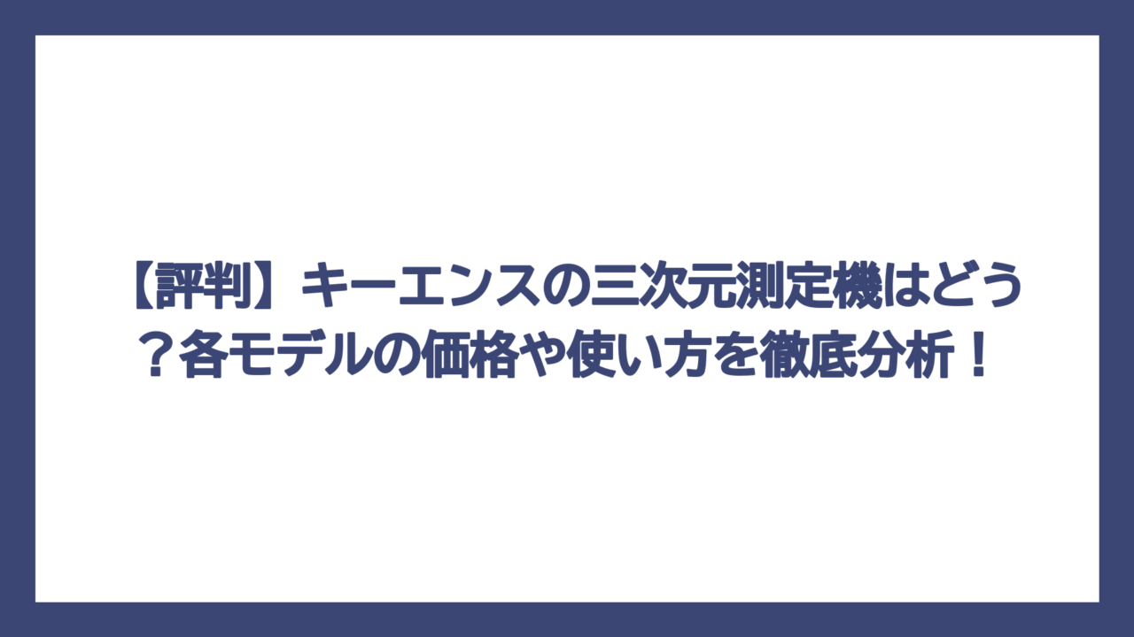 【評判】キーエンスの三次元測定機はどう？各モデルの価格や使い方を徹底分析！