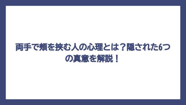両手で頬を挟む人の心理とは？隠された6つの真意を解説！
