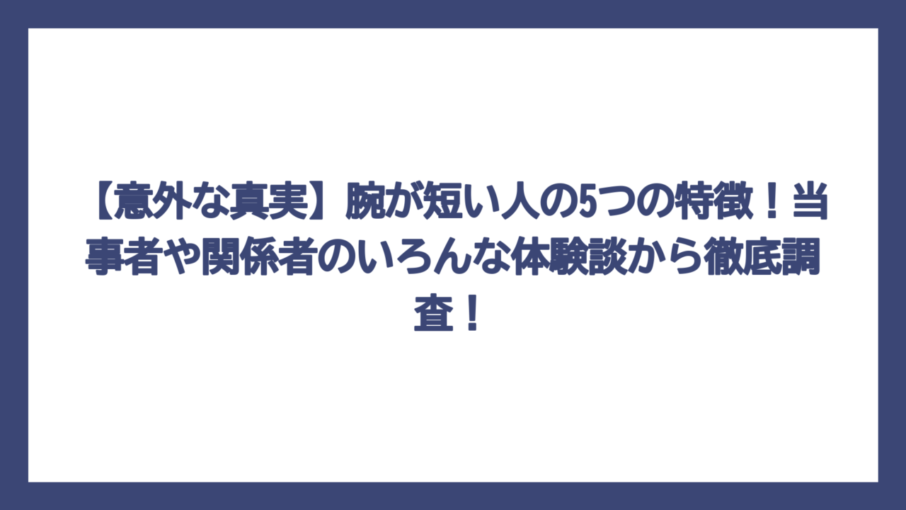 【意外な真実】腕が短い人の5つの特徴！当事者や関係者のいろんな体験談から徹底調査！