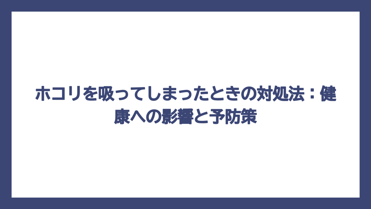 ホコリを吸ってしまったときの対処法：健康への影響と予防策