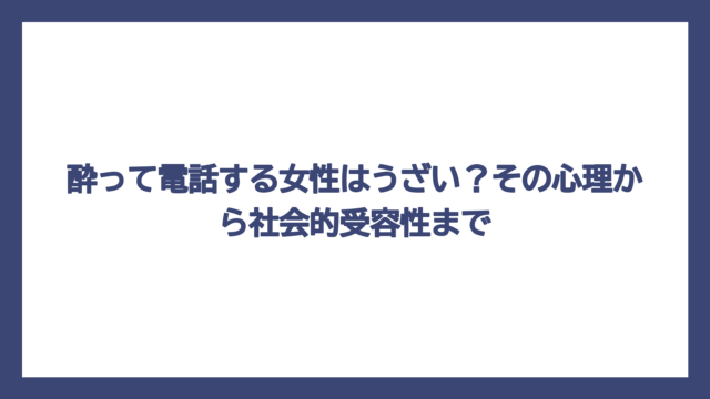 酔って電話する女性はうざい？その心理から社会的受容性まで