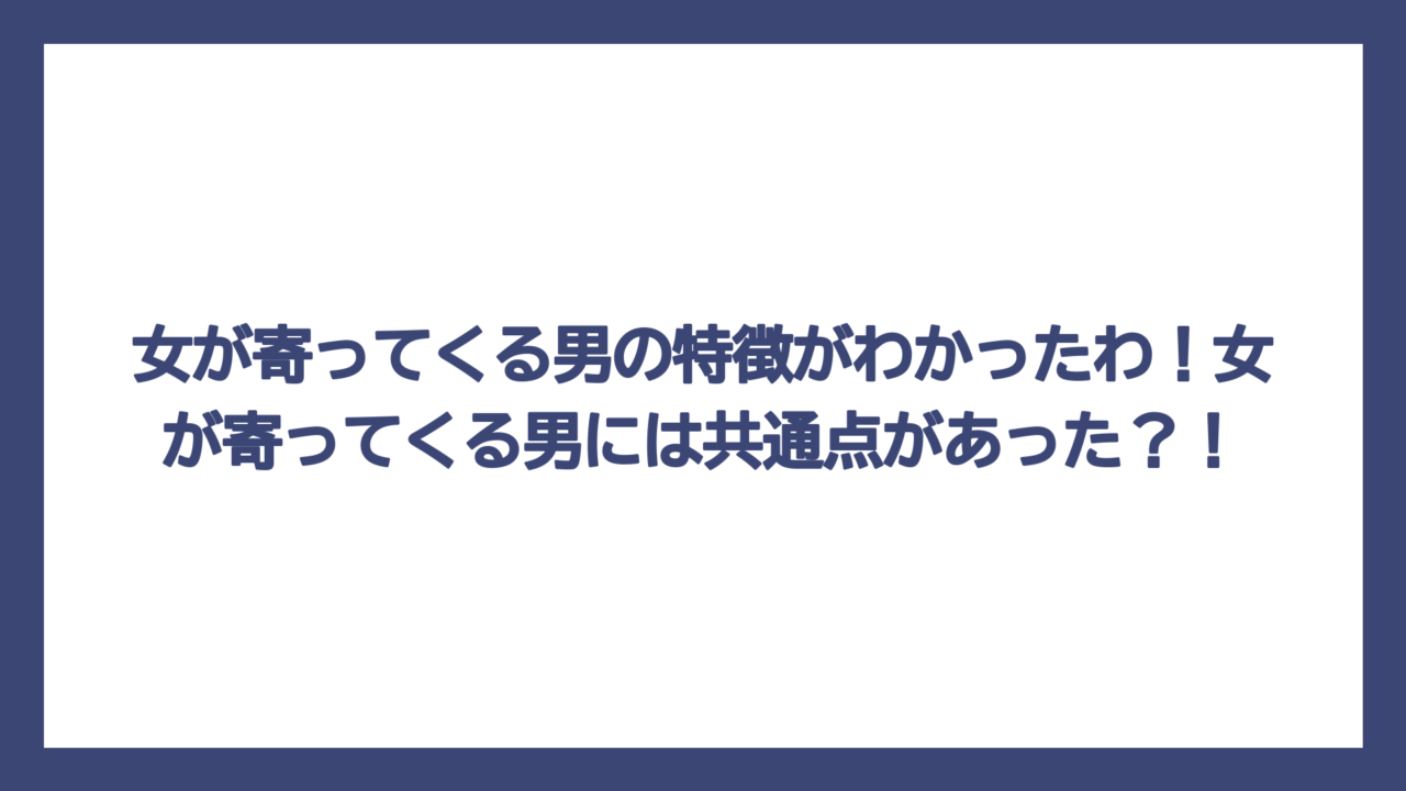 女が寄ってくる男の特徴がわかったわ！女が寄ってくる男には共通点があった？！