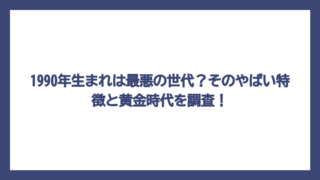 1990年生まれは最悪の世代？そのやばい特徴と黄金時代を調査！