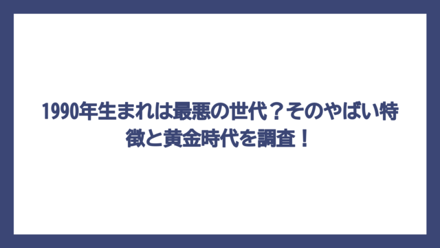 1990年生まれは最悪の世代？そのやばい特徴と黄金時代を調査！