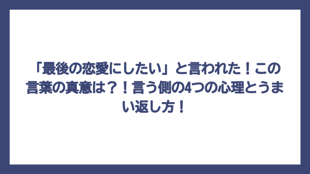 「最後の恋愛にしたい」と言われた！この言葉の真意は？！言う側の4つの心理とうまい返し方！