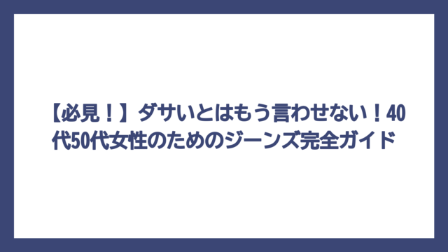 【必見！】ダサいとはもう言わせない！40代50代女性のためのジーンズ完全ガイド