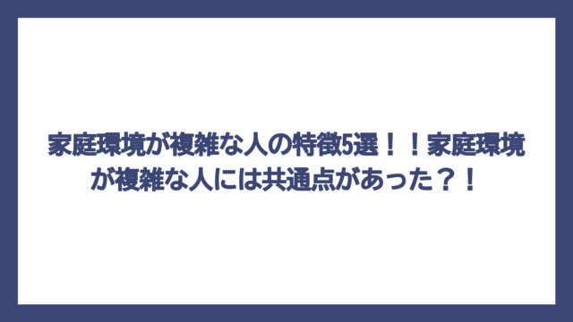 家庭環境が複雑な人の特徴5選！！家庭環境が複雑な人には共通点があった？！