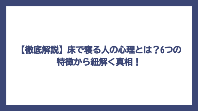 【徹底解説】床で寝る人の心理とは？6つの特徴から紐解く真相！
