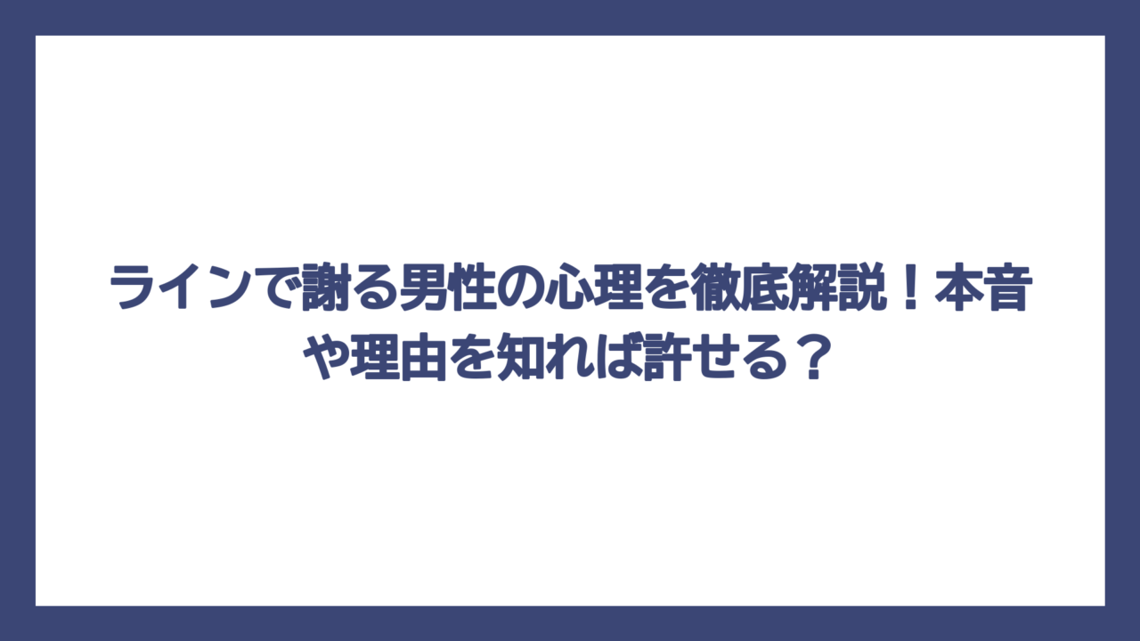 ラインで謝る男性の心理を徹底解説！本音や理由を知れば許せる？
