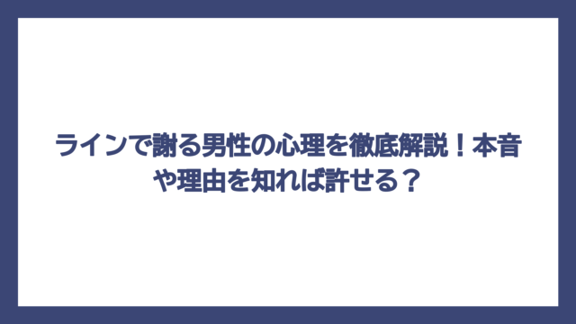 ラインで謝る男性の心理を徹底解説！本音や理由を知れば許せる？
