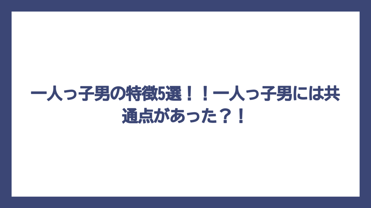 一人っ子男の特徴5選！！一人っ子男には共通点があった？！