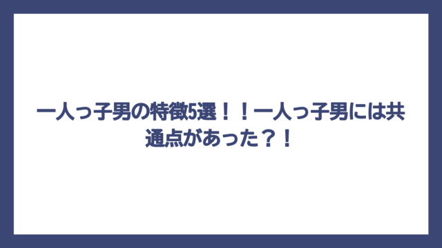 一人っ子男の特徴5選！！一人っ子男には共通点があった？！